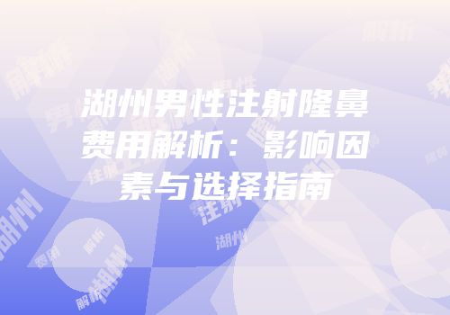 湖州男性注射隆鼻费用解析：影响因素与选择指南
