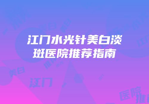 江门水光针美白淡斑医院推荐指南