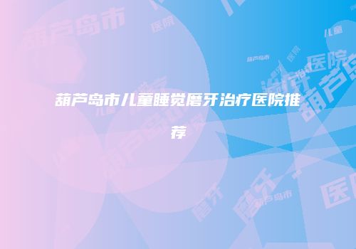 葫芦岛市儿童睡觉磨牙治疗医院推荐
