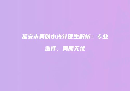 延安市美肤水光针医生解析：专业选择，美丽无忧