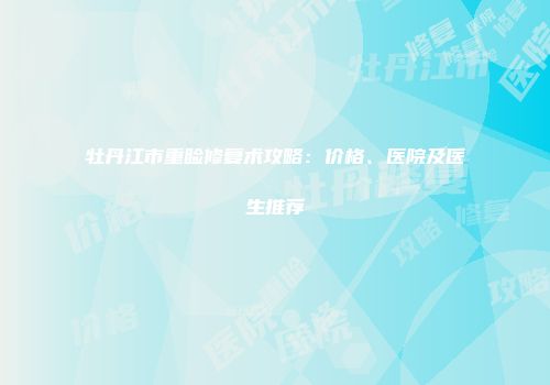 牡丹江市重睑修复术攻略：价格、医院及医生推荐