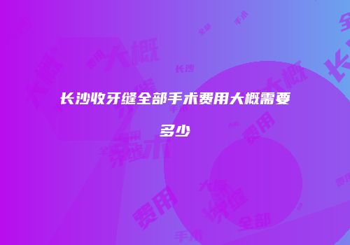 长沙收牙缝全部手术费用大概需要多少