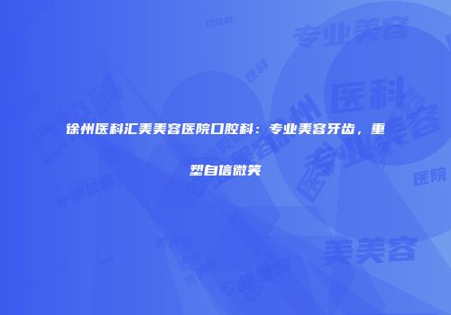 徐州医科汇美美容医院口腔科：专业美容牙齿，重塑自信微笑