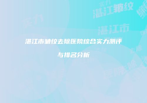 湛江市皱纹去除医院综合实力测评与排名分析