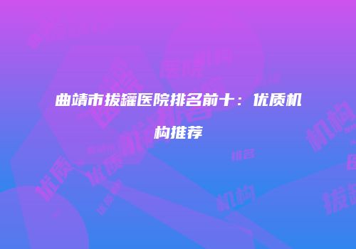 曲靖市拔罐医院排名前十：优质机构推荐