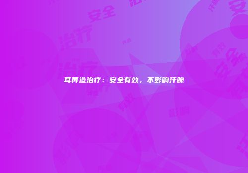 耳再造治疗：安全有效，不影响汗腺