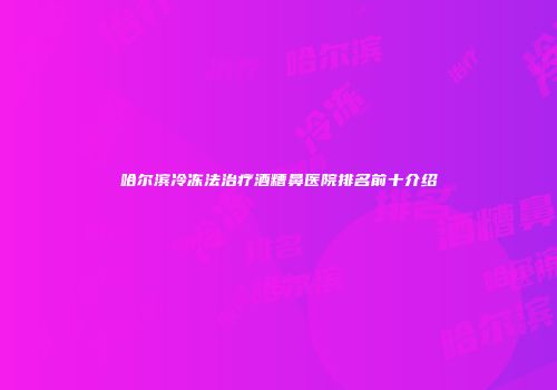 哈尔滨冷冻法治疗酒糟鼻医院排名前十介绍