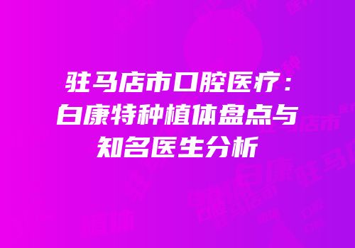 驻马店市口腔医疗：白康特种植体盘点与知名医生分析