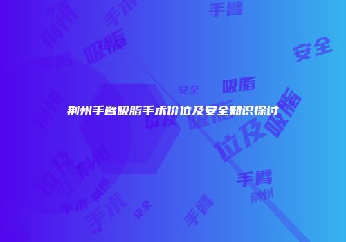 荆州手臂吸脂手术价位及安全知识探讨