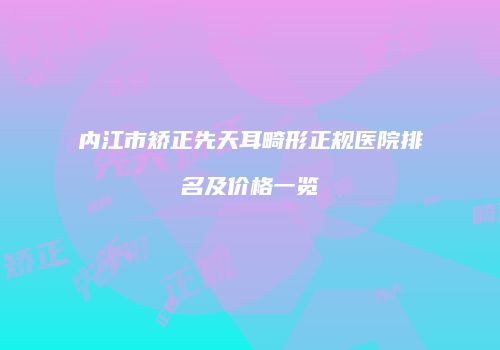 内江市矫正先天耳畸形正规医院排名及价格一览