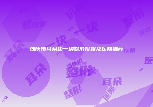 淄博市耳朵少一块整形价格及医院推荐