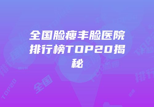 全国脸瘦丰脸医院排行榜TOP20揭秘