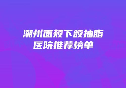 潮州面颊下颌抽脂医院推荐榜单
