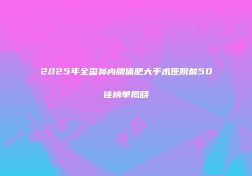 2025年全国鼻内腺体肥大手术医院前50佳榜单揭晓