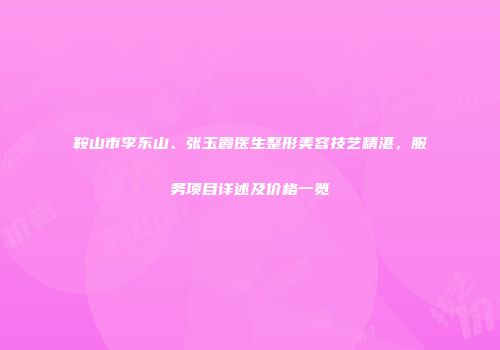 鞍山市李东山、张玉霞医生整形美容技艺精湛，服务项目详述及价格一览