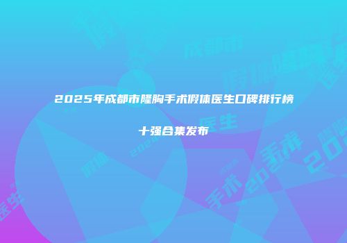 2025年成都市隆胸手术假体医生口碑排行榜十强合集发布