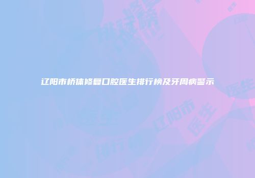 辽阳市桥体修复口腔医生排行榜及牙周病警示