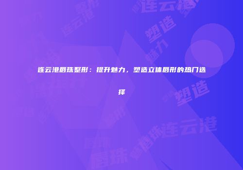 连云港唇珠整形：提升魅力，塑造立体唇形的热门选择