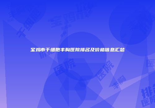宝鸡市干细胞丰胸医院排名及价格信息汇总
