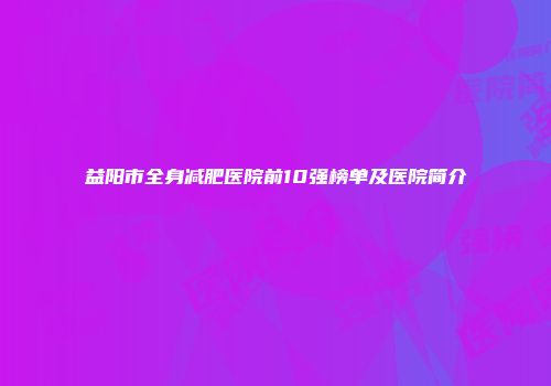 益阳市全身减肥医院前10强榜单及医院简介