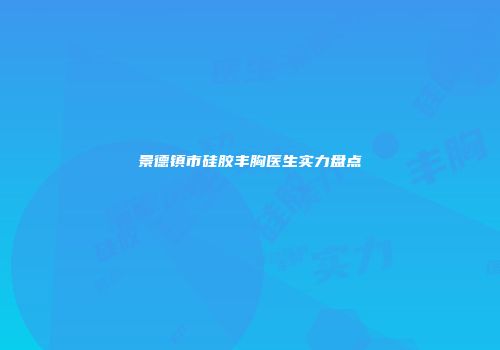 景德镇市硅胶丰胸医生实力盘点