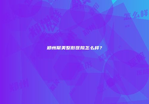 郑州聚美整形医院怎么样？