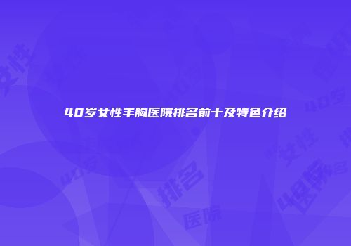 40岁女性丰胸医院排名前十及特色介绍