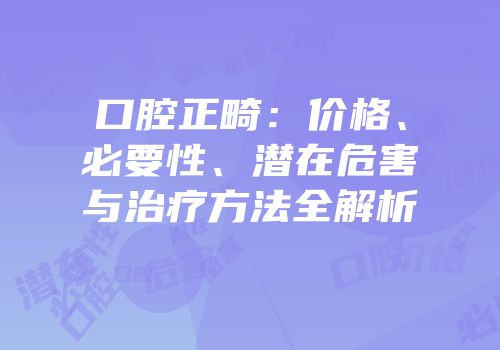 口腔正畸：价格、必要性、潜在危害与治疗方法全解析