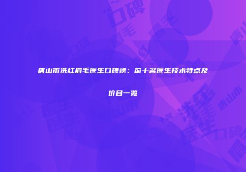 唐山市洗红眉毛医生口碑榜：前十名医生技术特点及价目一览