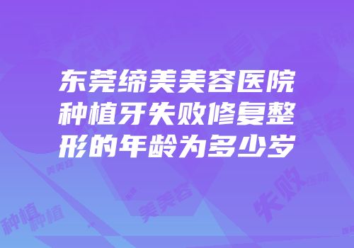 东莞缔美美容医院种植牙失败修复整形的年龄为多少岁