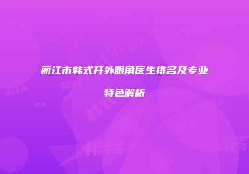 丽江市韩式开外眼角医生排名及专业特色解析