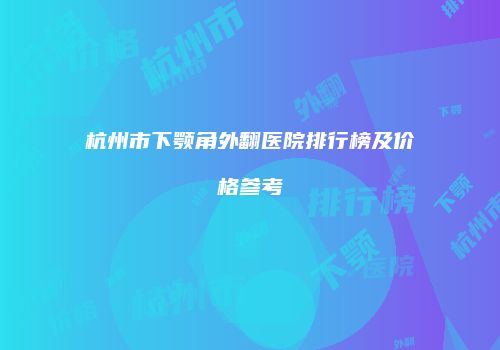 杭州市下颚角外翻医院排行榜及价格参考
