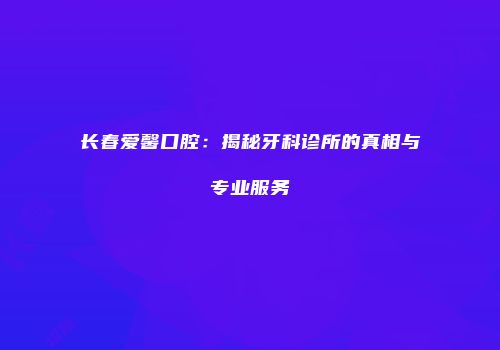 长春爱馨口腔：揭秘牙科诊所的真相与专业服务