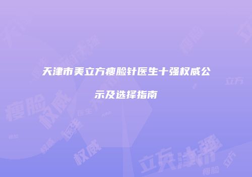 天津市美立方瘦脸针医生十强权威公示及选择指南