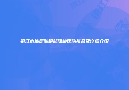 镇江市玻尿酸眼部除皱医院排名及详细介绍