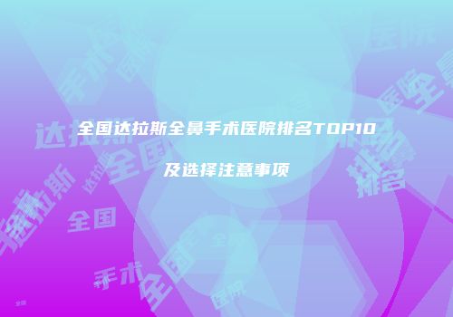 全国达拉斯全鼻手术医院排名TOP10及选择注意事项