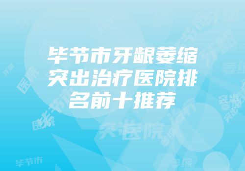 毕节市牙龈萎缩突出治疗医院排名前十推荐