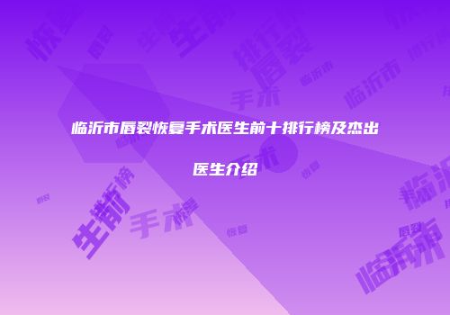 临沂市唇裂恢复手术医生前十排行榜及杰出医生介绍