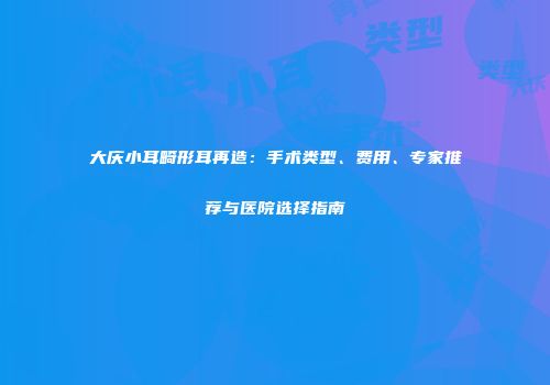 大庆小耳畸形耳再造：手术类型、费用、专家推荐与医院选择指南