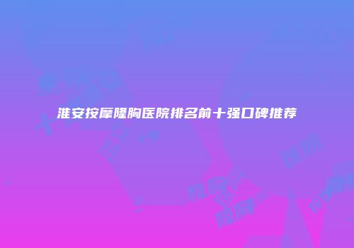 淮安按摩隆胸医院排名前十强口碑推荐