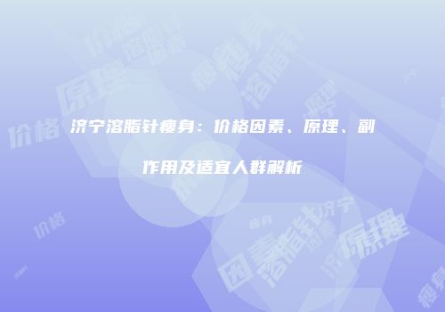 济宁溶脂针瘦身：价格因素、原理、副作用及适宜人群解析