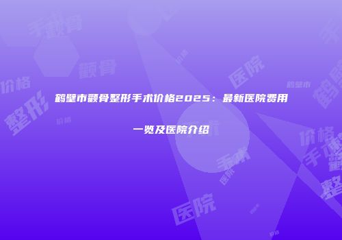 鹤壁市颧骨整形手术价格2025：最新医院费用一览及医院介绍