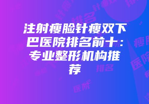 注射瘦脸针瘦双下巴医院排名前十：专业整形机构推荐