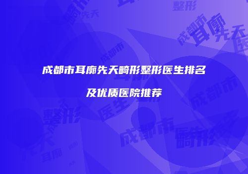 成都市耳廓先天畸形整形医生排名及优质医院推荐