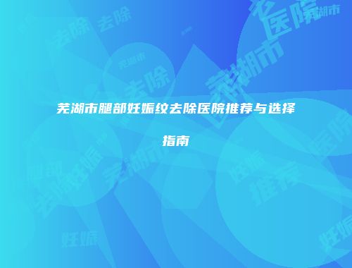 芜湖市腿部妊娠纹去除医院推荐与选择指南