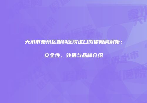 天水市秦州区眼科医院进口假体隆胸解析：安全性、效果与品牌介绍
