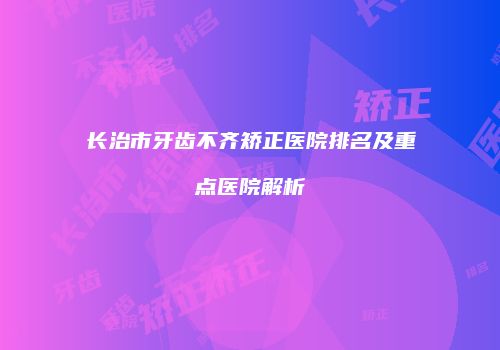长治市牙齿不齐矫正医院排名及重点医院解析