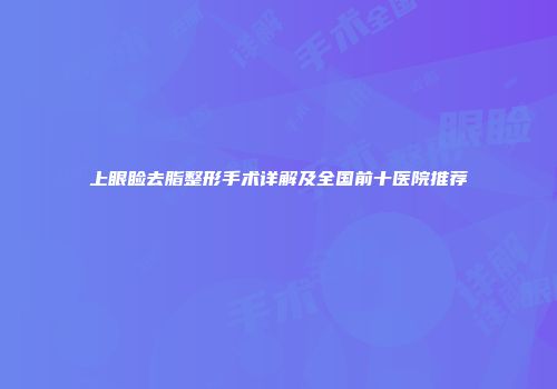 上眼睑去脂整形手术详解及全国前十医院推荐