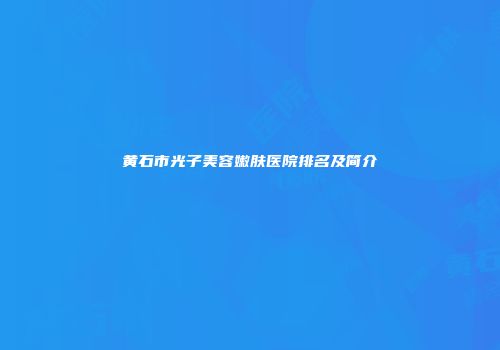 黄石市光子美容嫩肤医院排名及简介