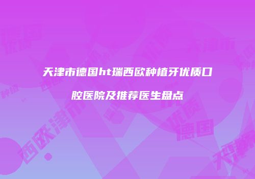 天津市德国ht瑞西欧种植牙优质口腔医院及推荐医生盘点